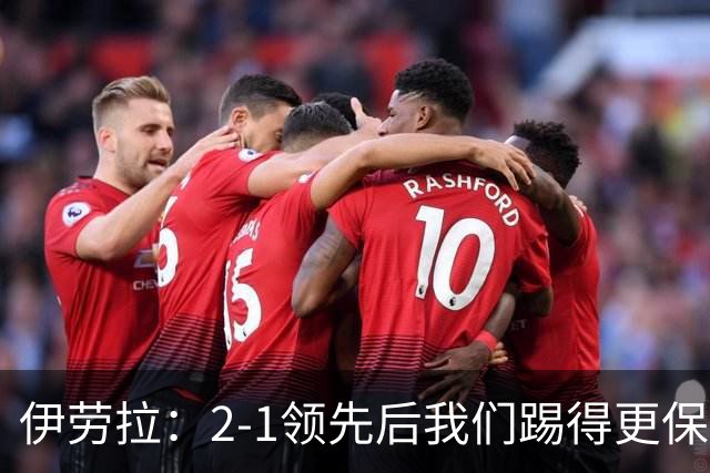 伊劳拉：2-1领先后我们踢得更保守，最后几分钟处理得不错