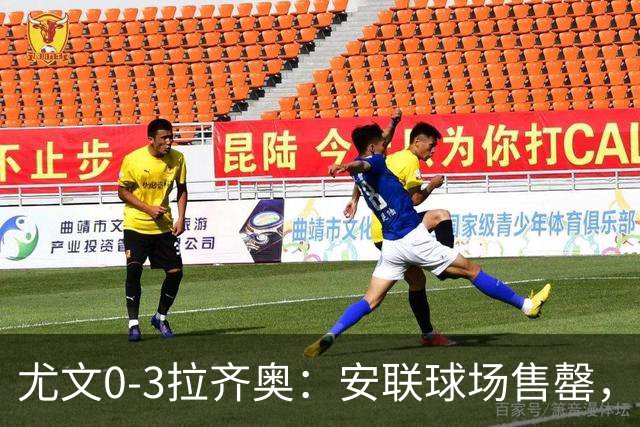 尤文0-3拉齐奥：安联球场售罄，拉齐奥与国米同积19分领跑