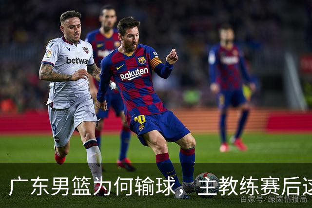 广东男篮为何输球，主教练赛后这样说，他们实力比我们强